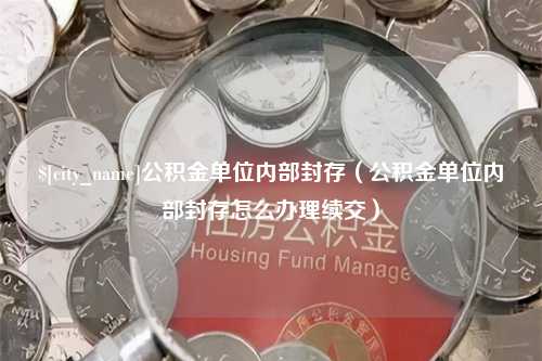 锡林郭勒盟公积金单位内部封存（公积金单位内部封存怎么办理续交）