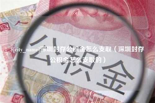 锡林郭勒盟深圳封存公积金怎么支取（深圳封存公积金怎么支取的）