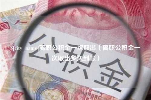 锡林郭勒盟离职公积金一次取出（离职公积金一次取出多久到账）