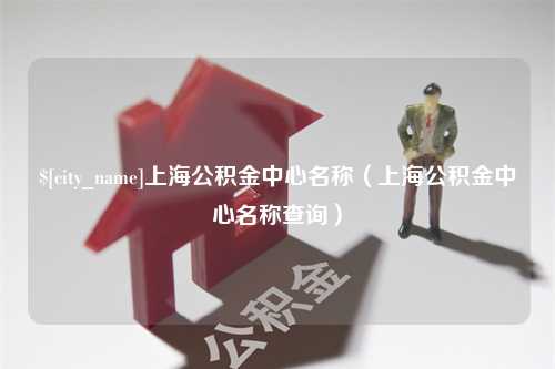 锡林郭勒盟上海公积金中心名称（上海公积金中心名称查询）