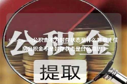 锡林郭勒盟公积金不为封存状态是什么意思（住房公积金不是封存状态是什么意思）