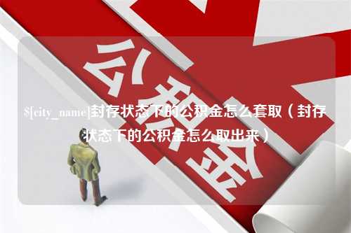 锡林郭勒盟封存状态下的公积金怎么套取（封存状态下的公积金怎么取出来）