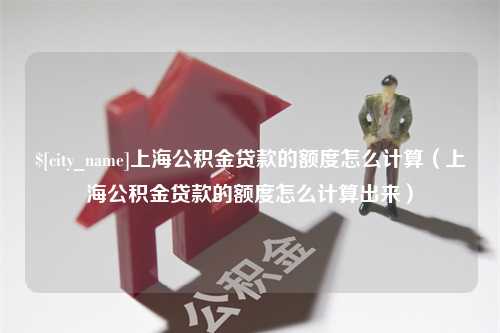 锡林郭勒盟上海公积金贷款的额度怎么计算（上海公积金贷款的额度怎么计算出来）